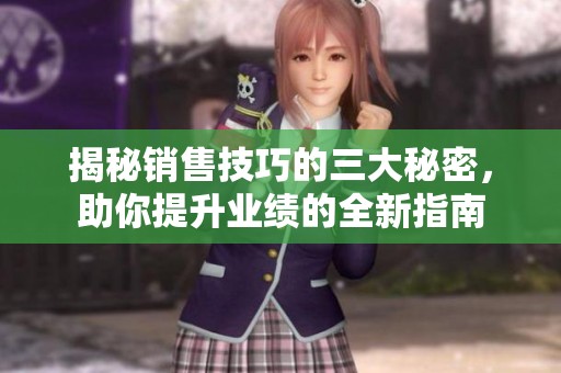 揭秘销售技巧的三大秘密，助你提升业绩的全新指南