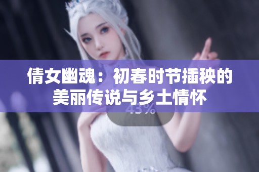 倩女幽魂：初春时节插秧的美丽传说与乡土情怀