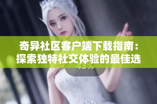 奇异社区客户端下载指南：探索独特社交体验的最佳选择