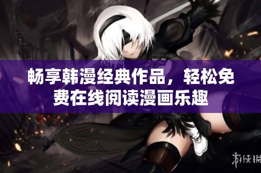 畅享韩漫经典作品，轻松免费在线阅读漫画乐趣