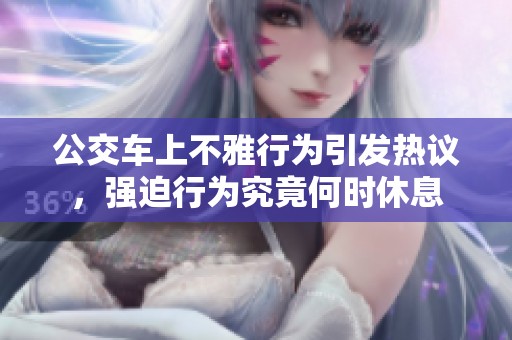 公交车上不雅行为引发热议，强迫行为究竟何时休息