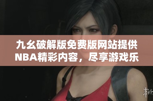 九幺破解版免费版网站提供NBA精彩内容，尽享游戏乐趣与竞争魅力