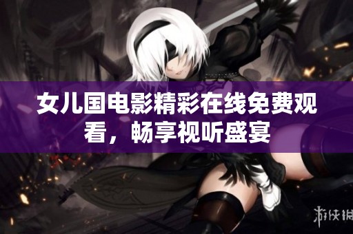 女儿国电影精彩在线免费观看，畅享视听盛宴