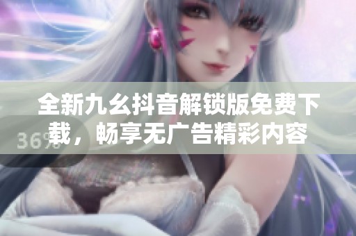 全新九幺抖音解锁版免费下载，畅享无广告精彩内容