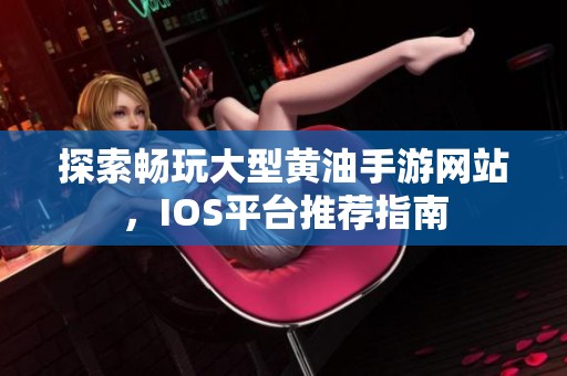 探索畅玩大型黄油手游网站，IOS平台推荐指南