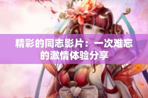 精彩的同志影片：一次难忘的激情体验分享