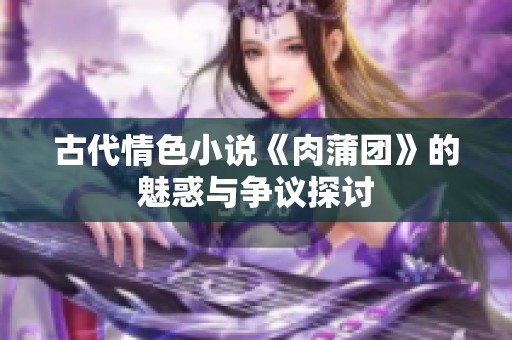 古代情色小说《肉蒲团》的魅惑与争议探讨