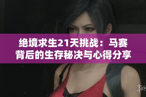 绝境求生21天挑战：马赛背后的生存秘决与心得分享