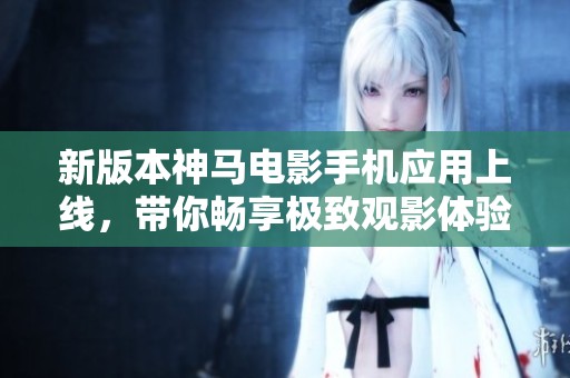 新版本神马电影手机应用上线，带你畅享极致观影体验