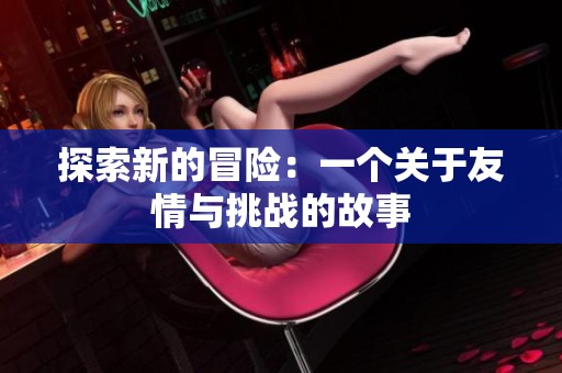 探索新的冒险：一个关于友情与挑战的故事