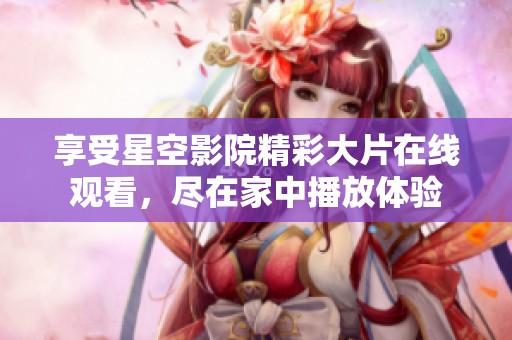 享受星空影院精彩大片在线观看，尽在家中播放体验