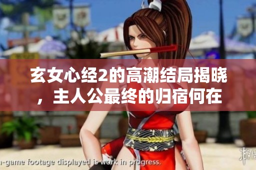 玄女心经2的高潮结局揭晓，主人公最终的归宿何在