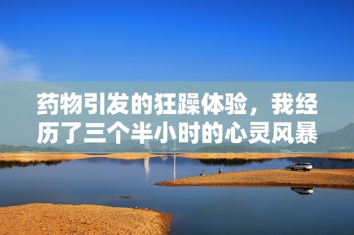 药物引发的狂躁体验，我经历了三个半小时的心灵风暴