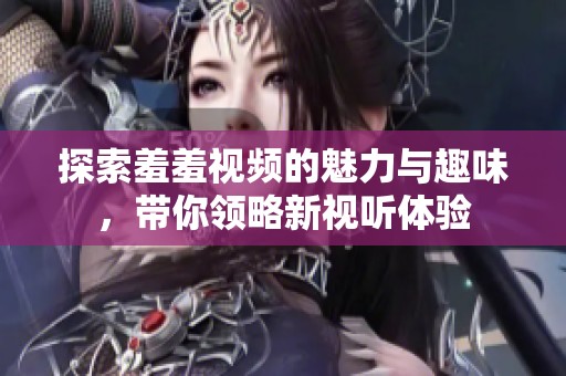 探索羞羞视频的魅力与趣味，带你领略新视听体验