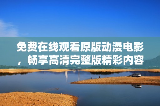 免费在线观看原版动漫电影，畅享高清完整版精彩内容
