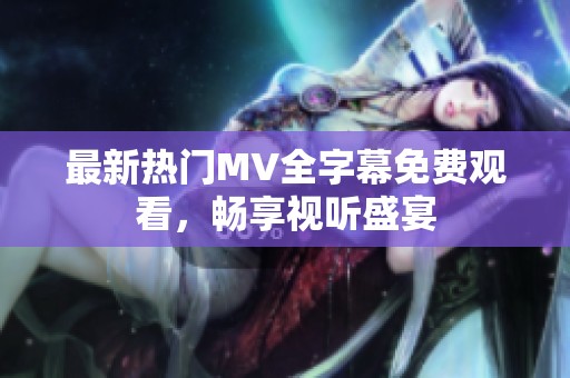 最新热门MV全字幕免费观看，畅享视听盛宴