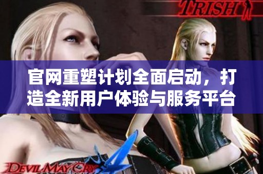 官网重塑计划全面启动，打造全新用户体验与服务平台
