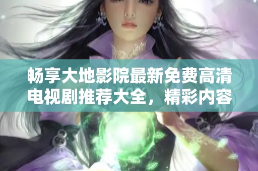 畅享大地影院最新免费高清电视剧推荐大全，精彩内容一网打尽