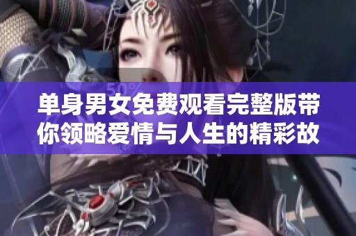 单身男女免费观看完整版带你领略爱情与人生的精彩故事