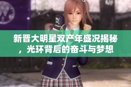 新晋大明星双产年盛况揭秘，光环背后的奋斗与梦想