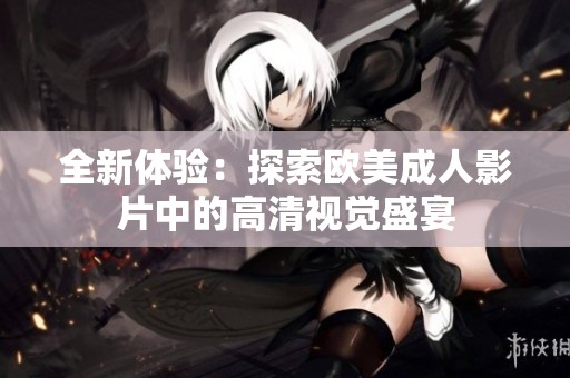 全新体验：探索欧美成人影片中的高清视觉盛宴