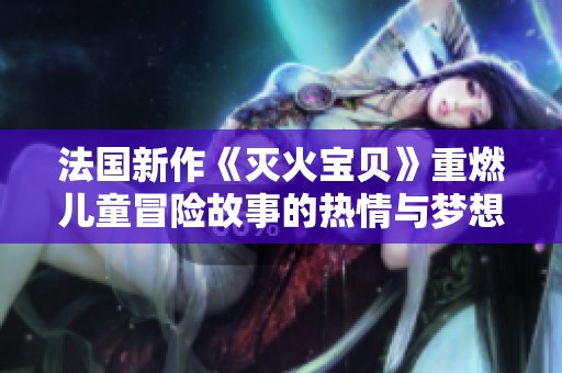 法国新作《灭火宝贝》重燃儿童冒险故事的热情与梦想