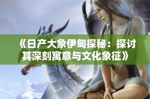 《日产大象伊甸探秘：探讨其深刻寓意与文化象征》