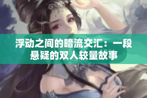 浮动之间的暗流交汇：一段悬疑的双人较量故事