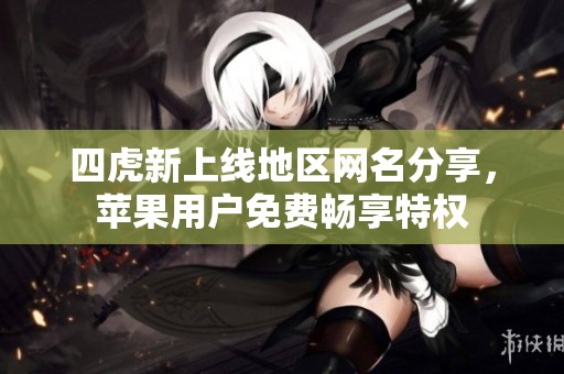 四虎新上线地区网名分享，苹果用户免费畅享特权