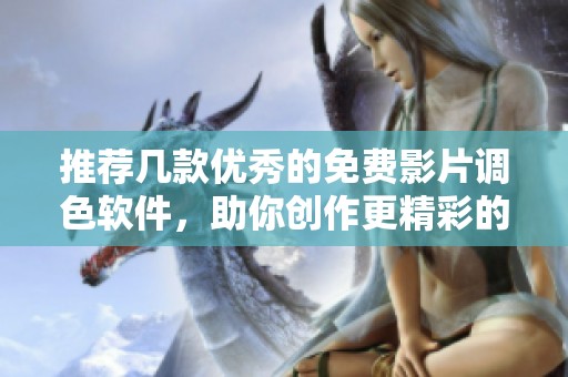 推荐几款优秀的免费影片调色软件，助你创作更精彩的作品