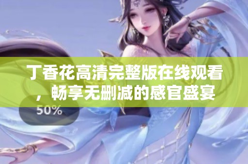 丁香花高清完整版在线观看，畅享无删减的感官盛宴