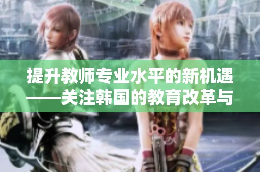 提升教师专业水平的新机遇——关注韩国的教育改革与经验分享