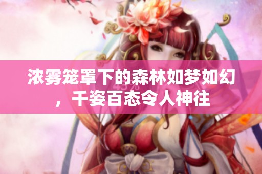 浓雾笼罩下的森林如梦如幻，千姿百态令人神往