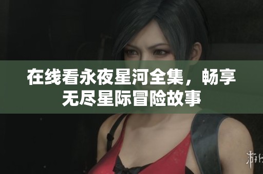 在线看永夜星河全集，畅享无尽星际冒险故事