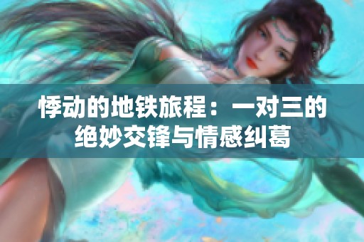 悸动的地铁旅程：一对三的绝妙交锋与情感纠葛