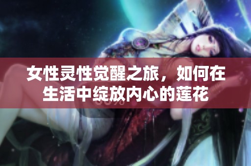女性灵性觉醒之旅，如何在生活中绽放内心的莲花