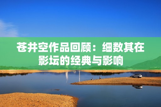 苍井空作品回顾：细数其在影坛的经典与影响