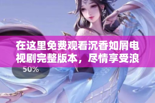在这里免费观看沉香如屑电视剧完整版本，尽情享受浪漫剧情