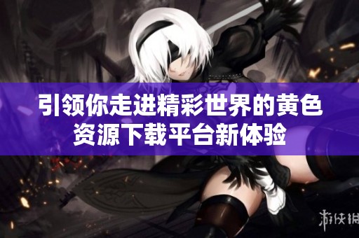 引领你走进精彩世界的黄色资源下载平台新体验