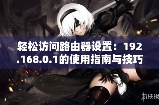 轻松访问路由器设置：192.168.0.1的使用指南与技巧