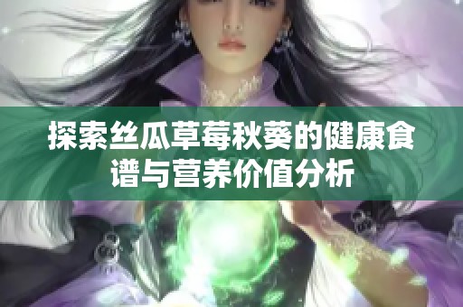 探索丝瓜草莓秋葵的健康食谱与营养价值分析