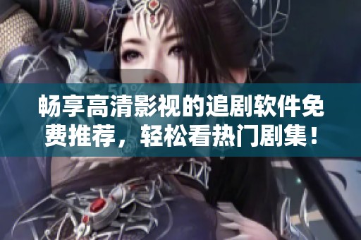 畅享高清影视的追剧软件免费推荐，轻松看热门剧集！