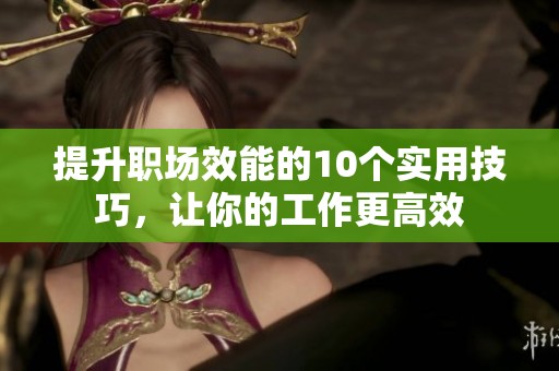 提升职场效能的10个实用技巧，让你的工作更高效
