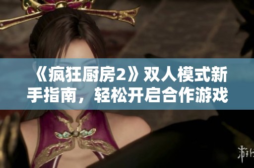 《疯狂厨房2》双人模式新手指南，轻松开启合作游戏乐趣