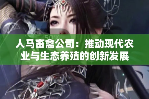 人马畜禽公司：推动现代农业与生态养殖的创新发展
