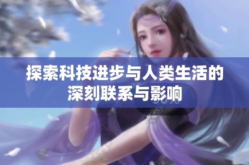 探索科技进步与人类生活的深刻联系与影响