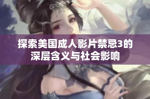探索美国成人影片禁忌3的深层含义与社会影响