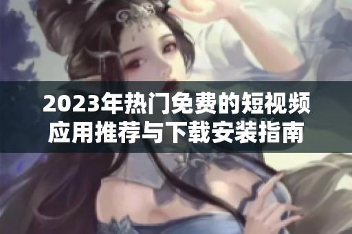 2023年热门免费的短视频应用推荐与下载安装指南