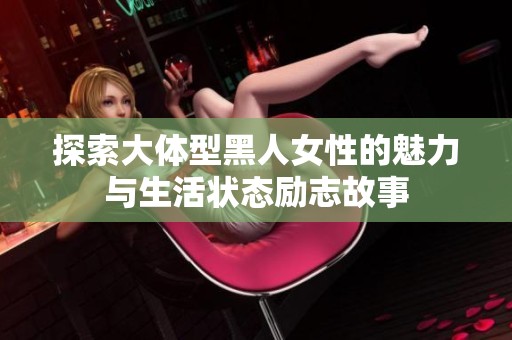 探索大体型黑人女性的魅力与生活状态励志故事