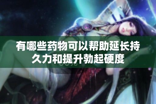 有哪些药物可以帮助延长持久力和提升勃起硬度